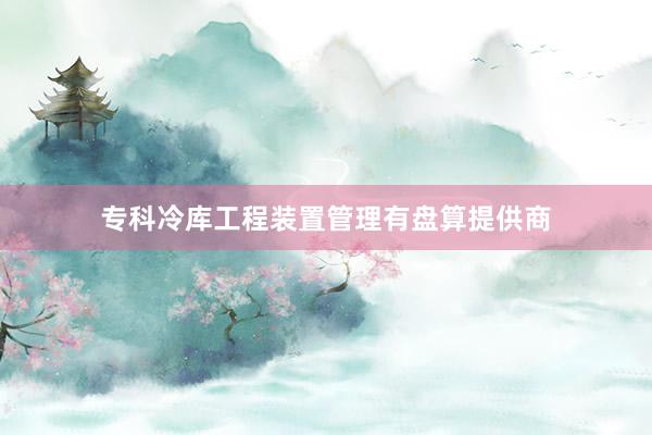 专科冷库工程装置管理有盘算提供商