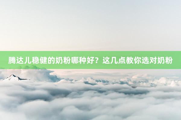 腾达儿稳健的奶粉哪种好？这几点教你选对奶粉