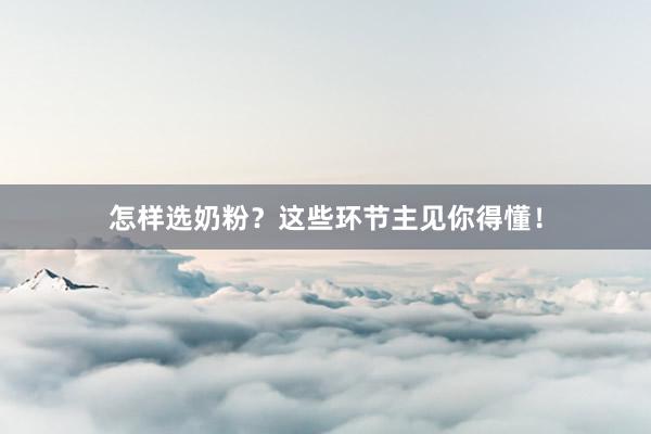 怎样选奶粉？这些环节主见你得懂！