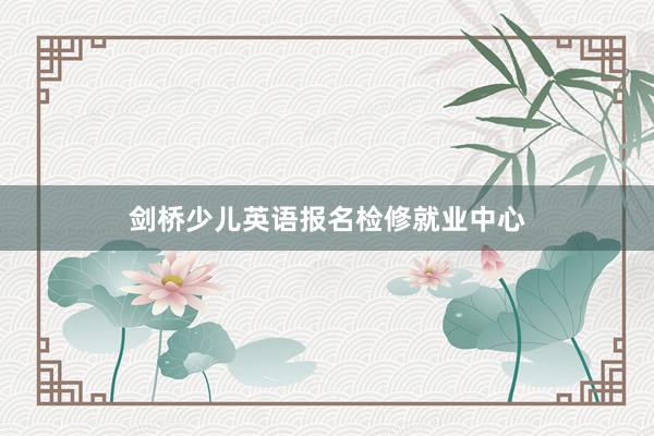 剑桥少儿英语报名检修就业中心