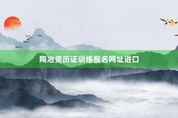陶冶资历证训练报名网址进口