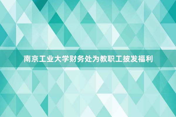 南京工业大学财务处为教职工披发福利