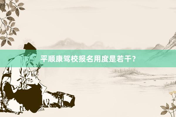 平顺康驾校报名用度是若干？