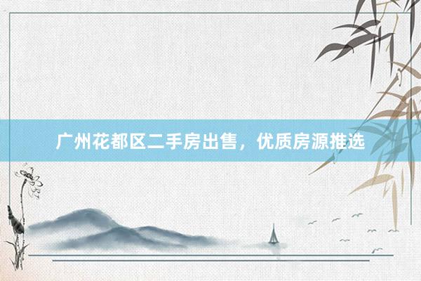 广州花都区二手房出售，优质房源推选